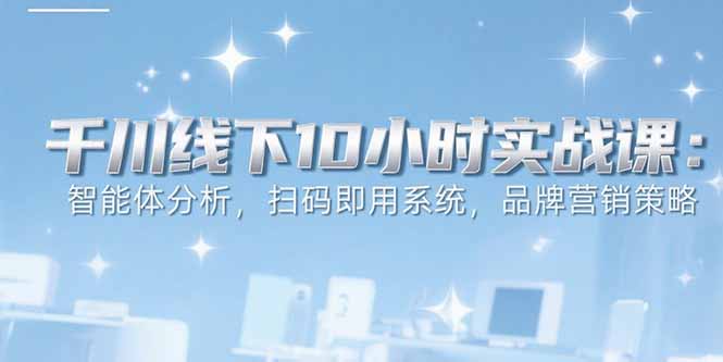 6月千川线下10小时实战课:智能体分析,扫码即用系统,品牌营销策略-北风网赚