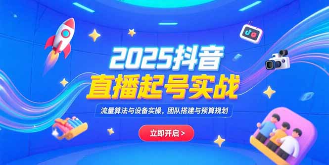 2025抖音直播起号实战，流量算法与设备实操，团队搭建与预算规划-北风网赚