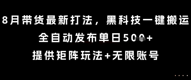 8月带货最新打法，黑科技一键搬运，全自动发布单日5张+，提供矩阵玩法+无限账号【揭秘】-北风网赚