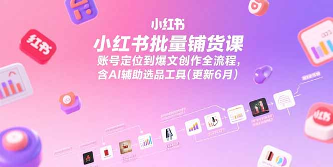 小红书批量铺货课,账号定位到爆文创作全流程,含AI辅助选品工具(更新6月-北风网赚