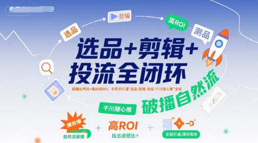 选品+剪辑+投流全闭环,破播自然流+撬动高ROI,手把手打通“选品-剪辑-测品-千川随心推”全链-北风网赚