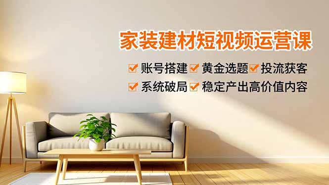 家装建材短视频运营课，账号搭建、黄金选题、投流获客，系统破局，稳定产出高价值内容-北风网赚