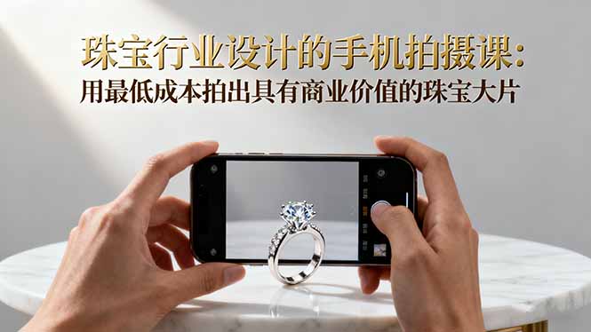 珠宝行业设计的手机拍摄课：用最低成本拍出具有商业价值的珠宝大片！-北风网赚