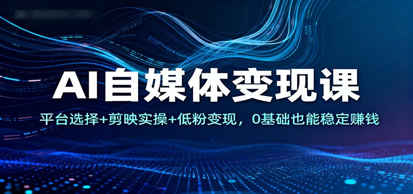 AI自媒体变现课：平台选择+剪映实操+低粉变现，0基础也能稳定赚钱-北风网赚