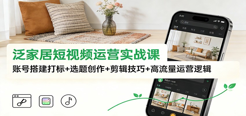 泛家居短视频运营实战课：账号搭建打标+选题创作+剪辑技巧+高流量运营逻辑-北风网赚
