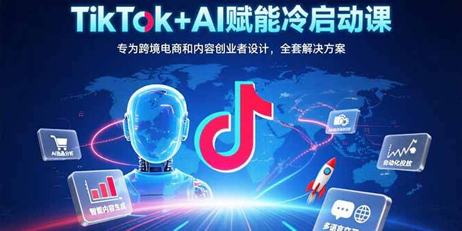 TikTok+AI赋能冷启动课:专为跨境电商和内容创业者设计,全套解决方案-北风网赚