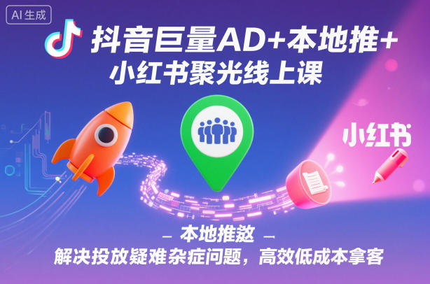 抖音巨量AD+本地推+小红书聚光线上课，解决投放疑难杂症问题，高效低成本拿客-北风网赚