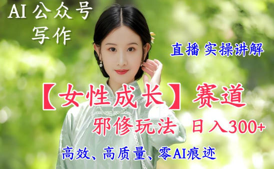 AI写作【女性成长】赛道内容邪修玩法,日入5张+,直播落地实操讲解-北风网赚