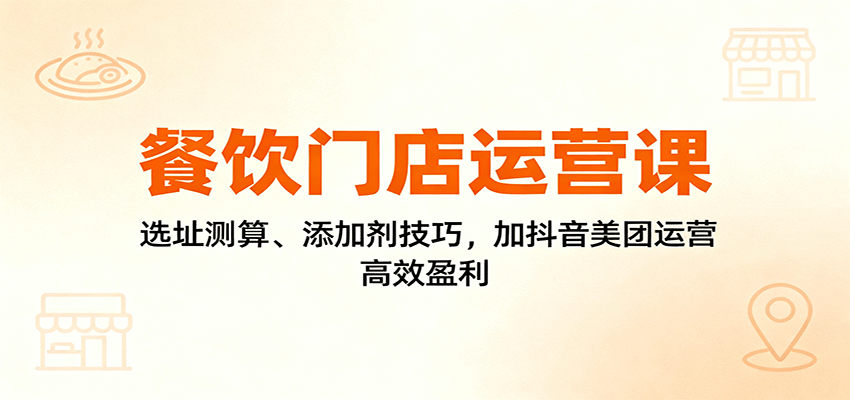 餐饮门店运营课：选址测算、添加剂技巧，加抖音美团运营，高效盈利-北风网赚
