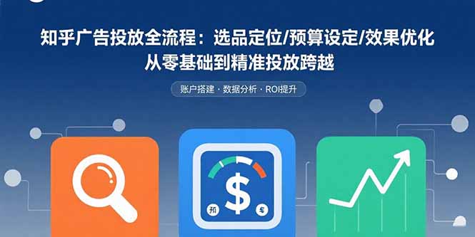 知乎广告投放全流程：选品定位/预算设定/效果优化 从零基础到精准投放跨越-北风网赚