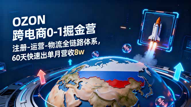 OZON跨境电商0-1掘金营:注册-运营-物流全链路体系,60天快速出单月营收8w-北风网赚