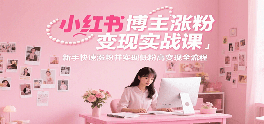 小红书博主涨粉变现实战课,新手快速涨粉并实现低粉高变现全流程-北风网赚