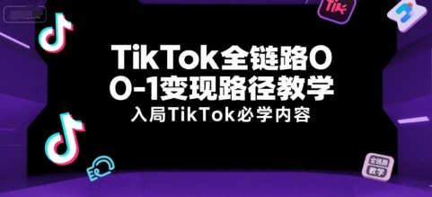 TikTok全链路0-1变现路径教学,入局TikTok必学内容
