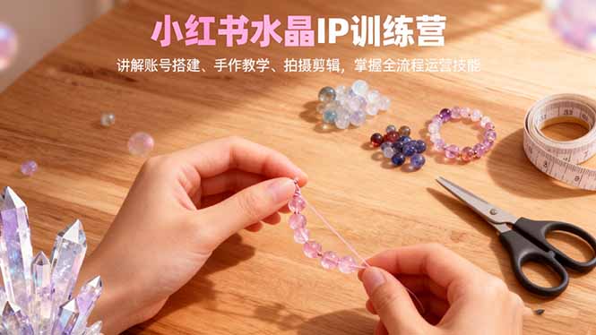小红书水晶IP训练营,讲解账号搭建、手作教学、拍摄剪辑,全流程运营技能-北风网赚