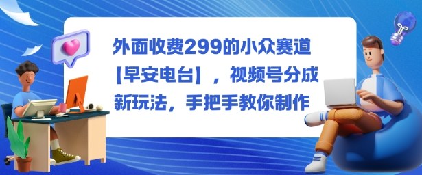 外面收费299的小众赛道【早安电台】，视频号分成新玩法，手把手教你制作-北风网赚