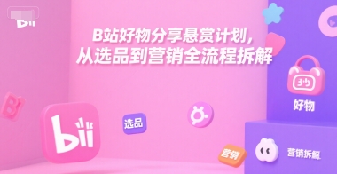B站好物分享悬赏计划，从选品到营销全流程拆解-北风网赚