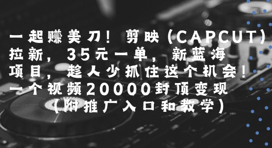 一起挣美刀!剪映(CAPCUT)拉新,35米一单,新蓝海项目,一个视频2w封顶变现(附推广入口和教学)-北风网赚