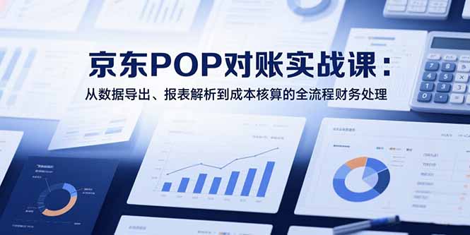 2025京东POP对账实战课:从数据导出、报表解析到成本核算的全流程财务处理-北风网赚