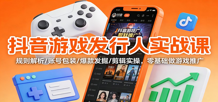 抖音游戏发行人实战课:规则解析/账号包装/爆款发掘 /剪辑实操,零基础做游戏推广-北风网赚