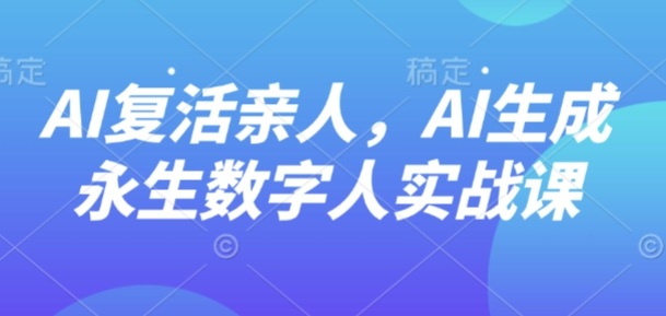 AI“复活”亲人,AI生成永生数字人实战课-北风网赚