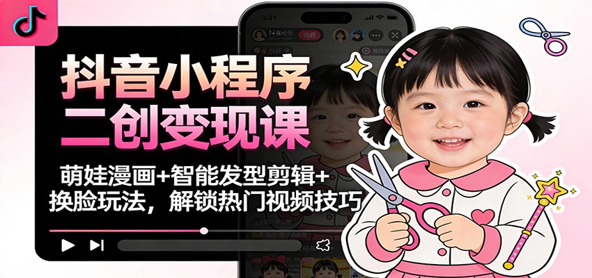 抖音小程序二创变现课：萌娃漫画+智能发型剪辑+换脸玩法，解锁热门视频技巧-北风网赚