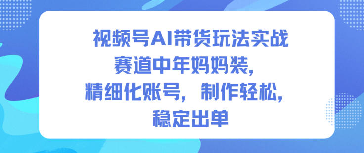视频号AI带货玩法实战,赛道中年妈妈装,精细化账号,制作轻松,稳定出单-北风网赚