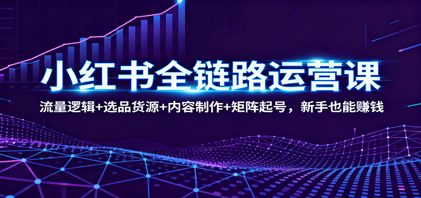 小红书全链路运营课:流量逻辑+选品货源+内容制作+矩阵起号,新手也能赚钱-北风网赚