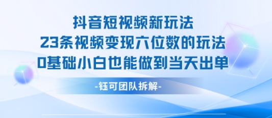 抖音短视频新玩法,23条视频变现六位数,0基础小白也能做到当天出单-北风网赚