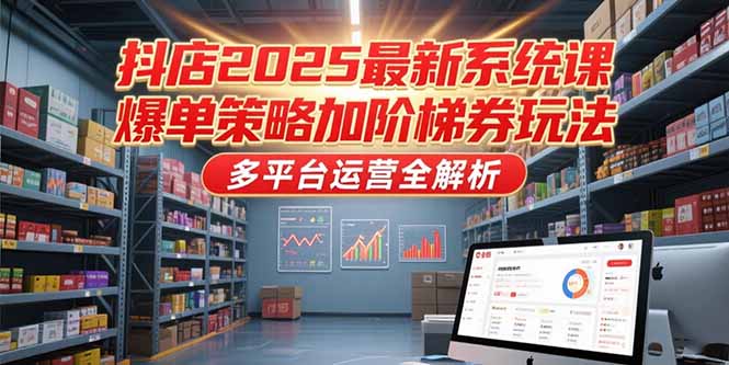 抖店2025最新系统课，爆单策略加阶梯券玩法，多平台运营全解析-北风网赚