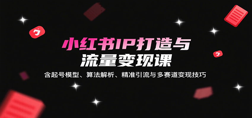 小红书IP打造与流量变现课：含起号模型、算法解析、精准引流与多赛道变现技巧-北风网赚