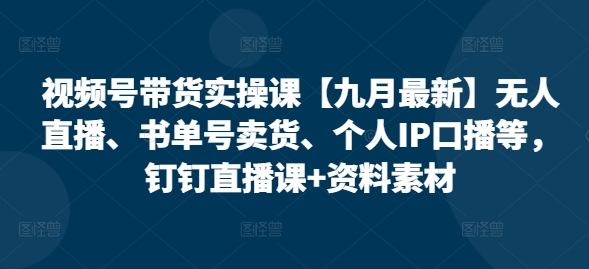 视频号带货实操课【25年7月最新】无人直播、书单号卖货、个人IP口播等，钉钉直播课+资料素材-北风网赚