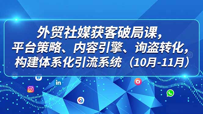 外贸 社媒获客破局课，平台策略、内容引擎、询盘转化，构建体系化引流系统(10月-11月-北风网赚