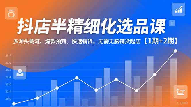 抖店半精细化选品课,多源头截流、爆款预判、快速铺货,无脑铺货起店【1期+2期】-北风网赚