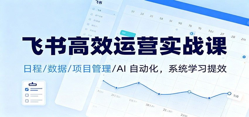 飞书高效运营实战课：日程/数据/项目管理/AI 自动化，系统学习提效-北风网赚