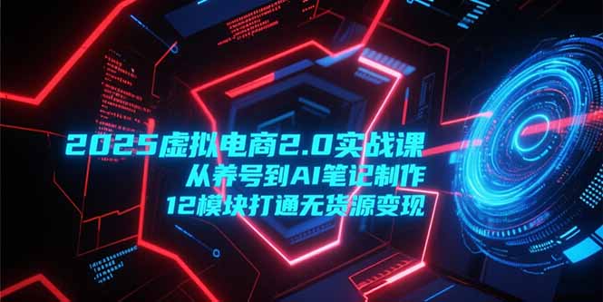 2025虚拟电商2.0实战课，从养号到AI笔记制作，12模块打通无货源变现-北风网赚