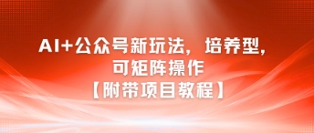 AI+公众号新玩法之培养型,可矩阵操作【附带项目教程】-北风网赚