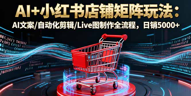 AI+小红书店铺矩阵玩法：AI文案/自动化剪辑/Live图制作全流程，日销5000+-北风网赚