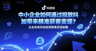 中小企业如何通过投放抖加带来精准获客变现?企业实体抖加投放精准变现秘籍-北风网赚