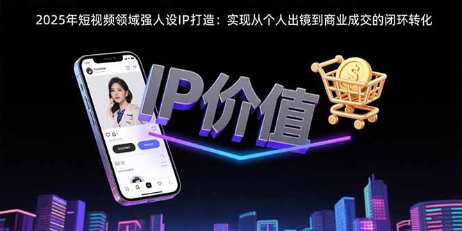 2025年短视频领域人设IP打造:实现从个人出镜到商业成交的闭环转化-北风网赚