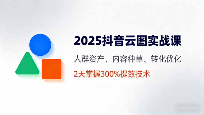 2025抖音云图实战课,人群资产、内容种草、转化优化,2天掌握300%提效技术-北风网赚