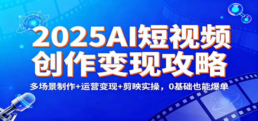 2025AI短视频创作变现攻略：多场景制作+运营变现+剪映实操，0 基础也能爆单-北风网赚