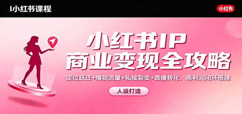 小红书IP商业变现全攻略：定位跃迁+爆款流量+私域裂变+直播转化，高利润闭环搭建-北风网赚