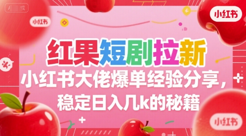红果短剧拉新小红书大佬爆单经验分享，稳定日入几k的秘籍-北风网赚