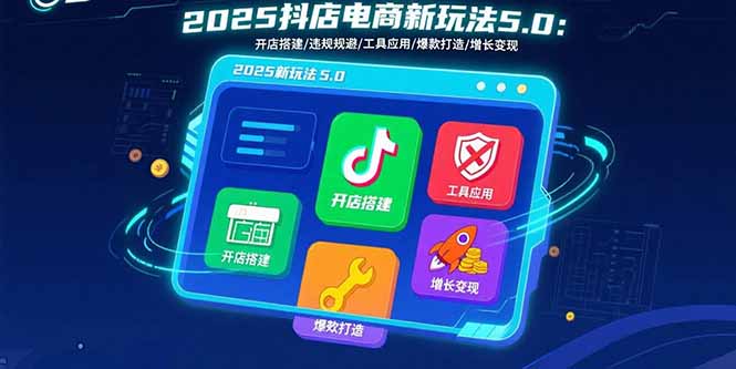 2025抖店电商新玩法5.0:开店搭建/违规规避/工具应用,快速掌握基础运营…-北风网赚