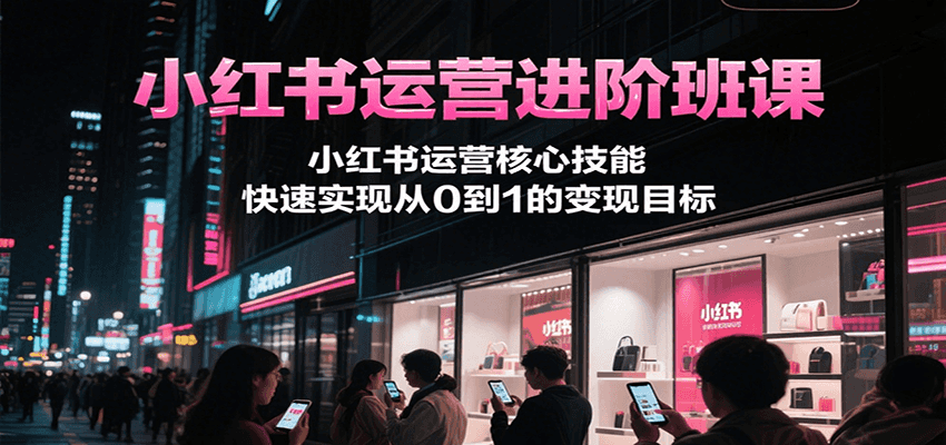 小红书运营进阶班课,小红书运营核心技能,快速实现从0到1的变现目标-北风网赚