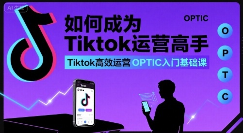如何成为Tiktok运营高手,Tiktok高效运营OPTIC入门基础课-北风网赚