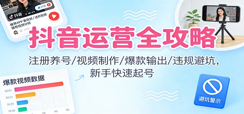 抖音运营全攻略：注册养号/视频制作/爆款输出/违规避坑，新手快速起号-北风网赚