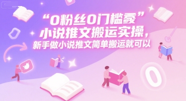 0 粉丝0门槛小说推文搬运实操,新手做小说推文简单搬运就可以-北风网赚