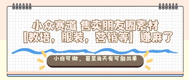 小众赛道售卖朋友圈素材【教培，服装，营销等】賺麻了，小白可做，甚至当天有可能出单-北风网赚
