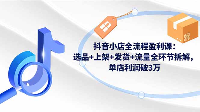 抖音小店全流程盈利课:选品+上架+发货+流量全环节拆解,单店利润破3万-北风网赚